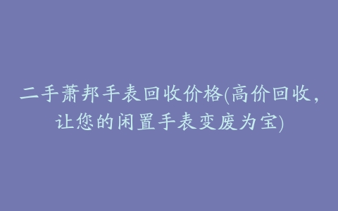 二手萧邦手表回收价格(高价回收,让您的闲置手表变废为宝)