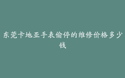 东莞卡地亚手表偷停的维修价格多少钱