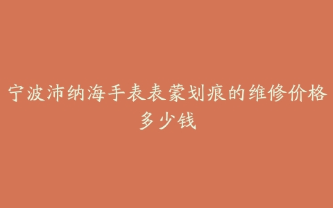宁波沛纳海手表表蒙划痕的维修价格多少钱