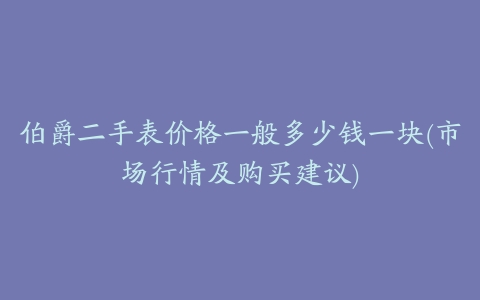 伯爵二手表价格一般多少钱一块(市场行情及购买建议)
