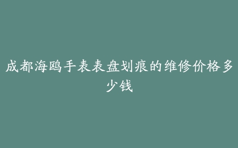 成都海鸥手表表盘划痕的维修价格多少钱