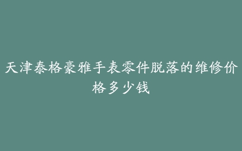 天津泰格豪雅手表零件脱落的维修价格多少钱