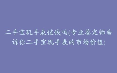 二手宝玑手表值钱吗(专业鉴定师告诉你二手宝玑手表的市场价值)