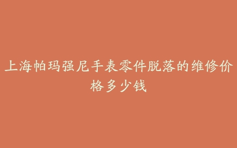 上海帕玛强尼手表零件脱落的维修价格多少钱