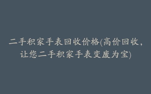 二手积家手表回收价格(高价回收,让您二手积家手表变废为宝)