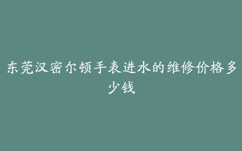 东莞汉密尔顿手表进水的维修价格多少钱