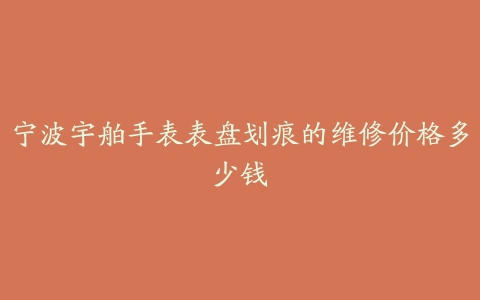 宁波宇舶手表表盘划痕的维修价格多少钱
