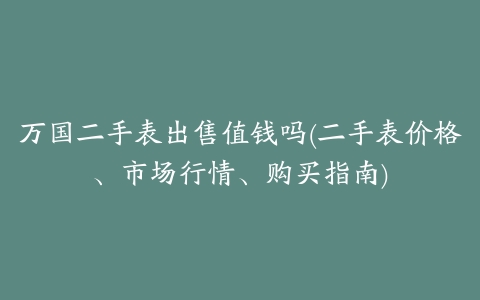 万国二手表出售值钱吗(二手表价格、市场行情、购买指南)