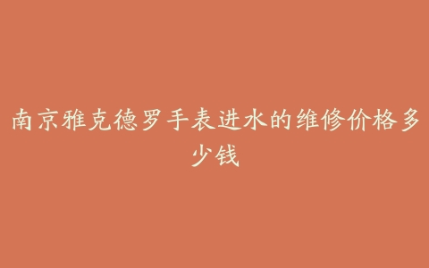 南京雅克德罗手表进水的维修价格多少钱