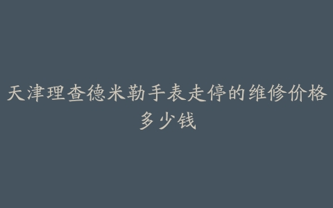 天津理查德米勒手表走停的维修价格多少钱