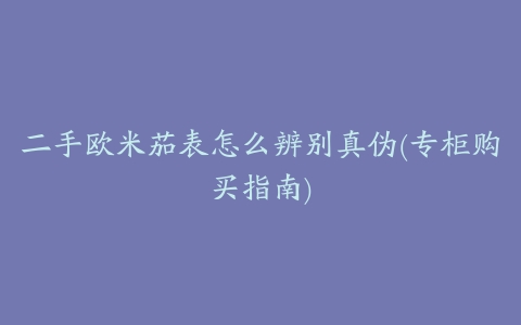 二手欧米茄表怎么辨别真伪(专柜购买指南)