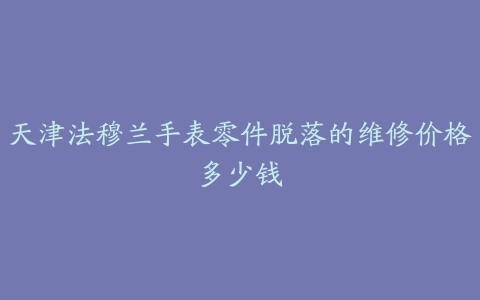 天津法穆兰手表零件脱落的维修价格多少钱