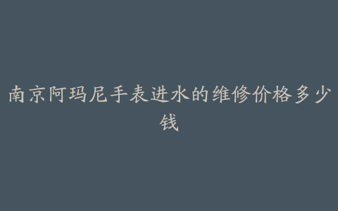 南京阿玛尼手表进水的维修价格多少钱