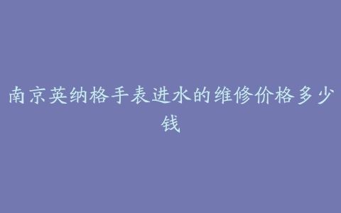 南京英纳格手表进水的维修价格多少钱
