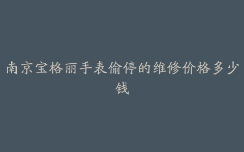 南京宝格丽手表偷停的维修价格多少钱