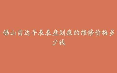 佛山雷达手表表盘划痕的维修价格多少钱