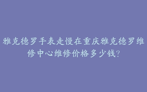 雅克德罗手表走慢在重庆雅克德罗维修中心维修价格多少钱?