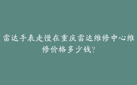 雷达手表走慢在重庆雷达维修中心维修价格多少钱?