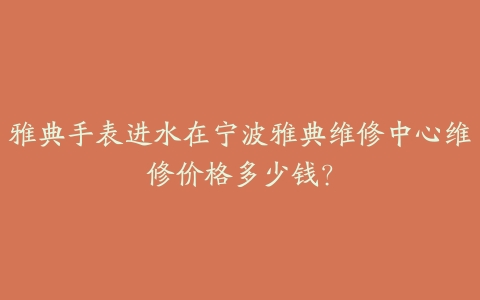 雅典手表进水在宁波雅典维修中心维修价格多少钱?
