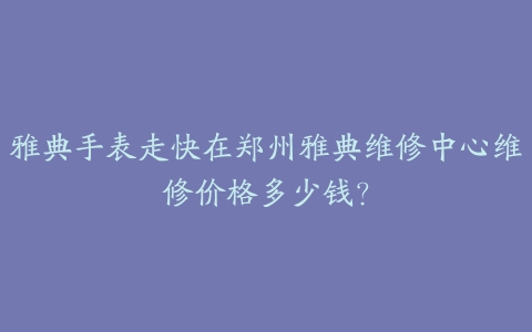雅典手表走快在郑州雅典维修中心维修价格多少钱?