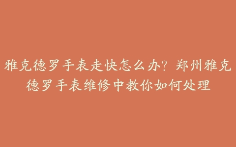雅克德罗手表走快怎么办?郑州雅克德罗手表维修中教你如何处理