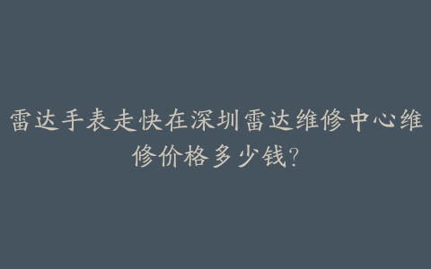 雷达手表走快在深圳雷达维修中心维修价格多少钱?