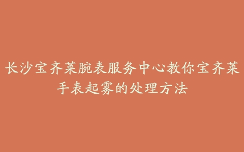 长沙宝齐莱腕表服务中心教你宝齐莱手表起雾的处理方法
