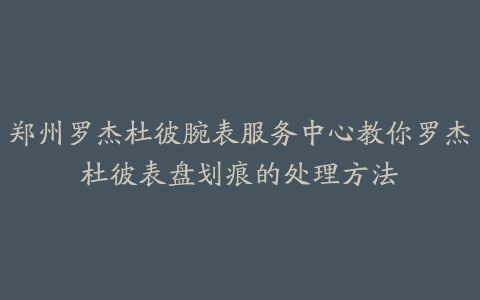 郑州罗杰杜彼腕表服务中心教你罗杰杜彼表盘划痕的处理方法