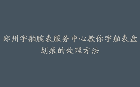 郑州宇舶腕表服务中心教你宇舶表盘划痕的处理方法
