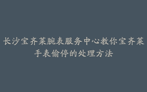 长沙宝齐莱腕表服务中心教你宝齐莱手表偷停的处理方法