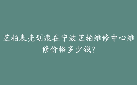 芝柏表壳划痕在宁波芝柏维修中心维修价格多少钱?