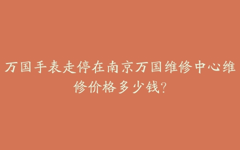万国手表走停在南京万国维修中心维修价格多少钱?