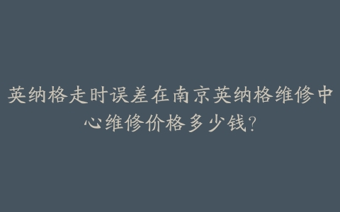 英纳格走时误差在南京英纳格维修中心维修价格多少钱?