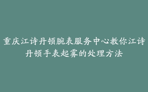 重庆江诗丹顿腕表服务中心教你江诗丹顿手表起雾的处理方法