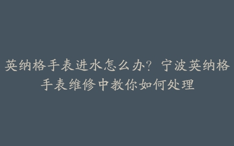 英纳格手表进水怎么办?宁波英纳格手表维修中教你如何处理