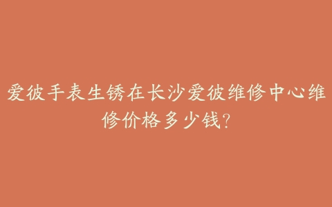 爱彼手表生锈在长沙爱彼维修中心维修价格多少钱?