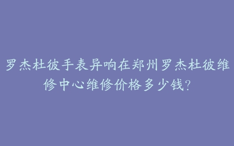 罗杰杜彼手表异响在郑州罗杰杜彼维修中心维修价格多少钱?
