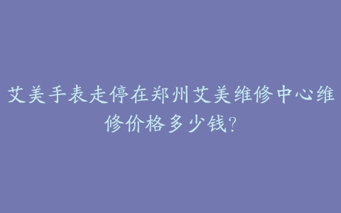 艾美手表走停在郑州艾美维修中心维修价格多少钱?