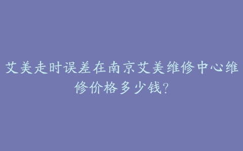 艾美走时误差在南京艾美维修中心维修价格多少钱?