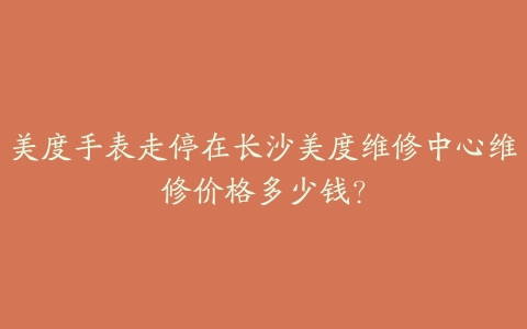 美度手表走停在长沙美度维修中心维修价格多少钱?