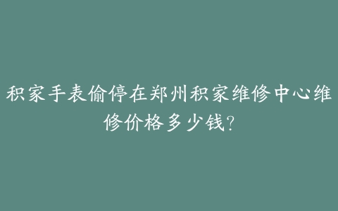 积家手表偷停在郑州积家维修中心维修价格多少钱?
