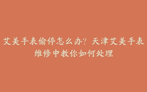 艾美手表偷停怎么办?天津艾美手表维修中教你如何处理