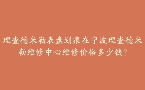 理查德米勒表盘划痕在宁波理查德米勒维修中心维修价格多少钱?