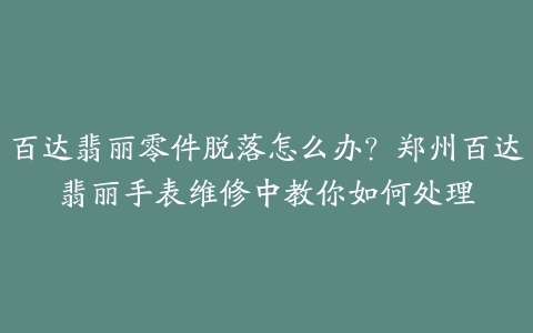 百达翡丽零件脱落怎么办?郑州百达翡丽手表维修中教你如何处理