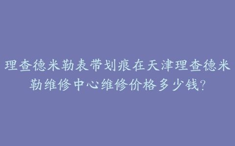 理查德米勒表带划痕在天津理查德米勒维修中心维修价格多少钱?