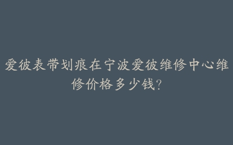 爱彼表带划痕在宁波爱彼维修中心维修价格多少钱?