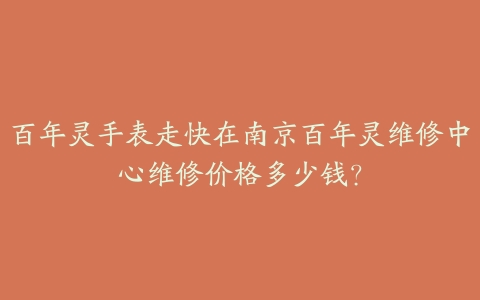 百年灵手表走快在南京百年灵维修中心维修价格多少钱?