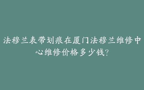 法穆兰表带划痕在厦门法穆兰维修中心维修价格多少钱?