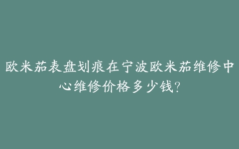 欧米茄表盘划痕在宁波欧米茄维修中心维修价格多少钱?