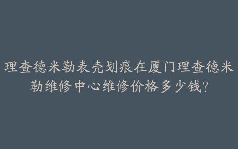 理查德米勒表壳划痕在厦门理查德米勒维修中心维修价格多少钱?